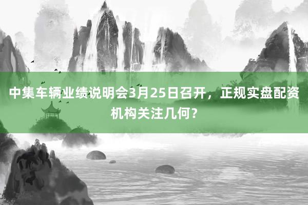 中集车辆业绩说明会3月25日召开，正规实盘配资机构关注几何？