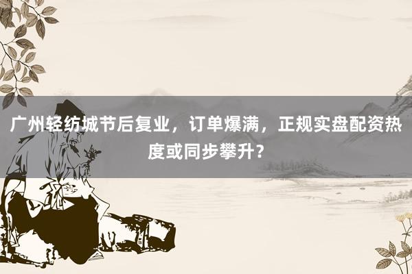广州轻纺城节后复业，订单爆满，正规实盘配资热度或同步攀升？