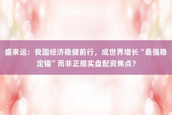盛来运：我国经济稳健前行，成世界增长“最强稳定锚”而非正规实盘配资焦点？