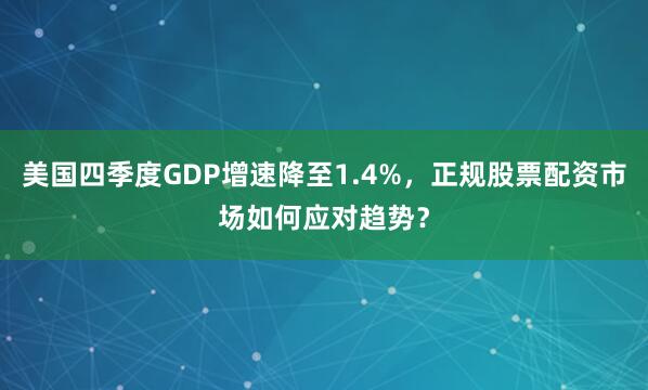 美国四季度GDP增速降至1.4%，正规股票配资市场如何应对趋势？