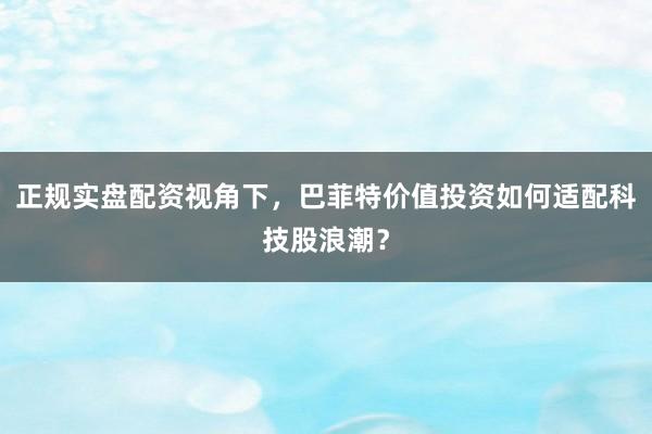 正规实盘配资视角下，巴菲特价值投资如何适配科技股浪潮？