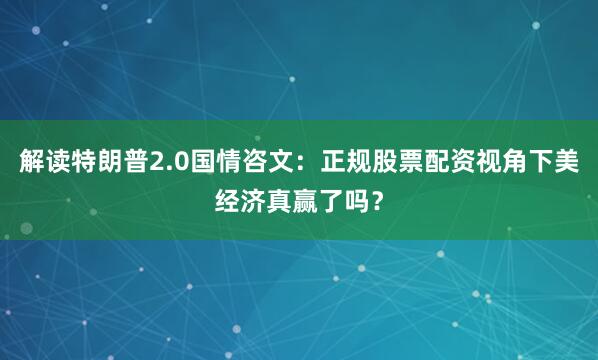 解读特朗普2.0国情咨文：正规股票配资视角下美经济真赢了吗？