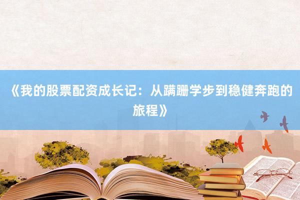 《我的股票配资成长记：从蹒跚学步到稳健奔跑的旅程》