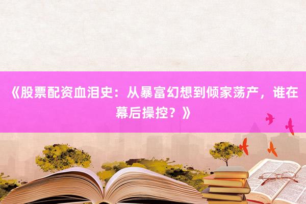 《股票配资血泪史：从暴富幻想到倾家荡产，谁在幕后操控？》