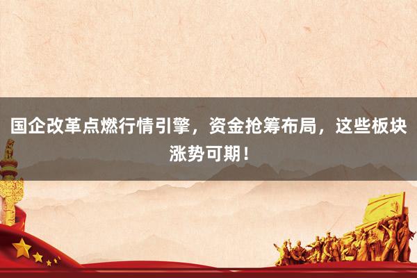 国企改革点燃行情引擎，资金抢筹布局，这些板块涨势可期！