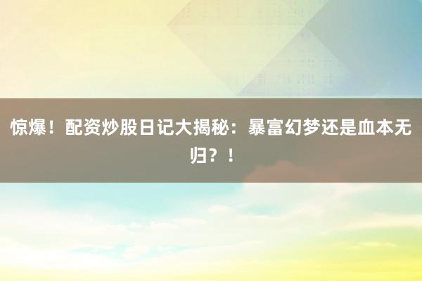 惊爆！配资炒股日记大揭秘：暴富幻梦还是血本无归？！