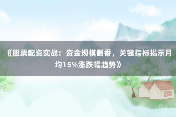 《股票配资实战：资金规模翻番，关键指标揭示月均15%涨跌幅趋势》
