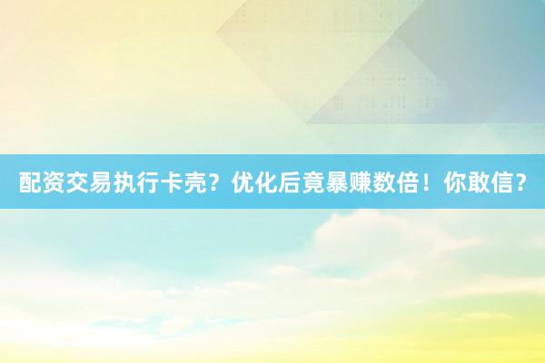 配资交易执行卡壳？优化后竟暴赚数倍！你敢信？