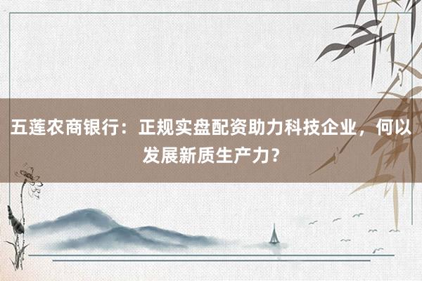 五莲农商银行：正规实盘配资助力科技企业，何以发展新质生产力？