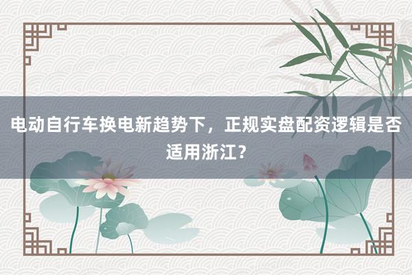 电动自行车换电新趋势下，正规实盘配资逻辑是否适用浙江？