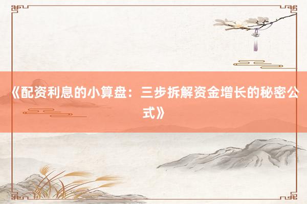 《配资利息的小算盘：三步拆解资金增长的秘密公式》