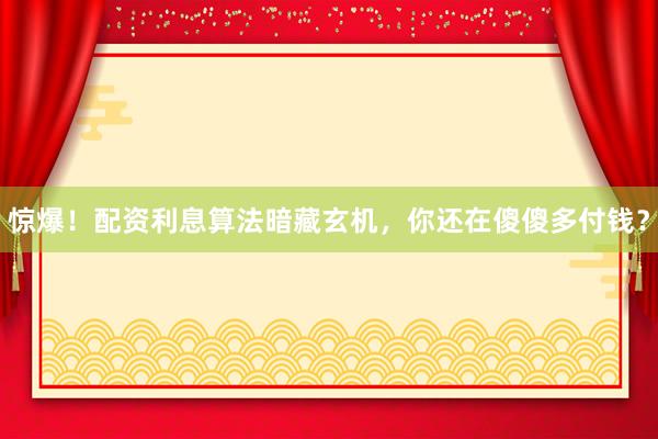 惊爆！配资利息算法暗藏玄机，你还在傻傻多付钱？