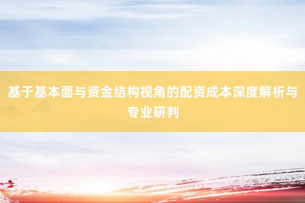 基于基本面与资金结构视角的配资成本深度解析与专业研判