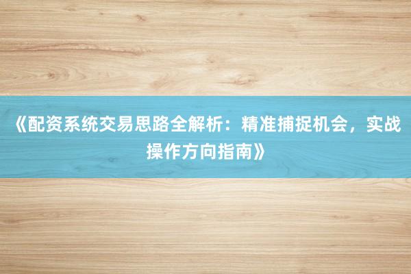 《配资系统交易思路全解析：精准捕捉机会，实战操作方向指南》