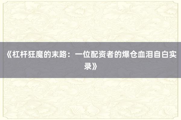 《杠杆狂魔的末路：一位配资者的爆仓血泪自白实录》