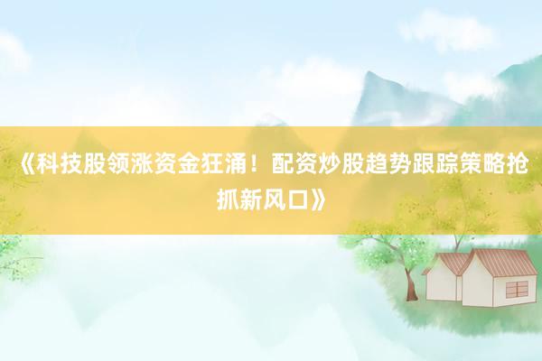 《科技股领涨资金狂涌！配资炒股趋势跟踪策略抢抓新风口》