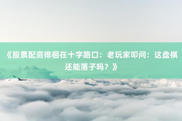 《股票配资徘徊在十字路口：老玩家叩问：这盘棋还能落子吗？》