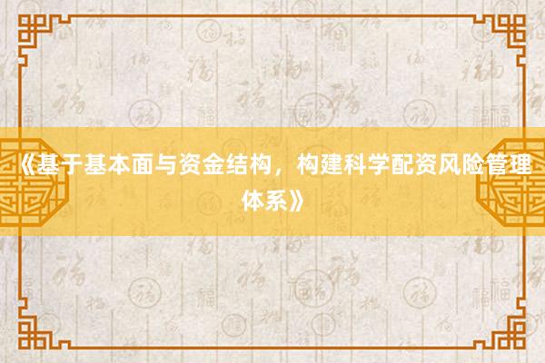 《基于基本面与资金结构，构建科学配资风险管理体系》