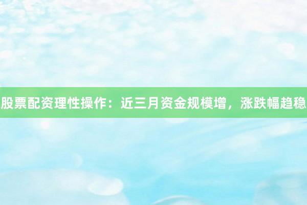 股票配资理性操作：近三月资金规模增，涨跌幅趋稳
