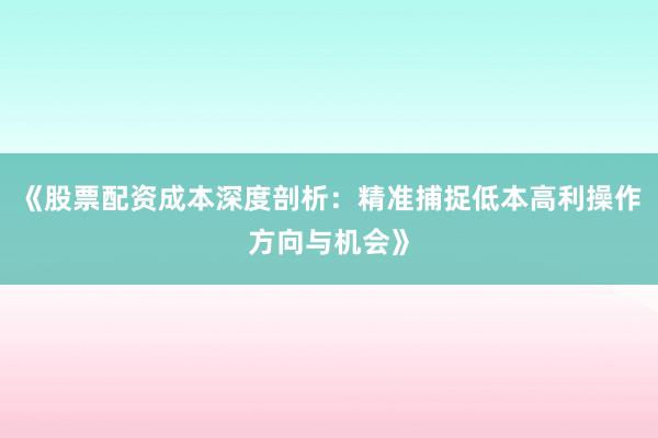 《股票配资成本深度剖析：精准捕捉低本高利操作方向与机会》