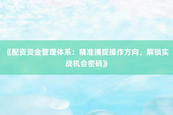 《配资资金管理体系：精准捕捉操作方向，解锁实战机会密码》