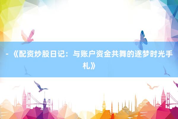 - 《配资炒股日记：与账户资金共舞的逐梦时光手札》