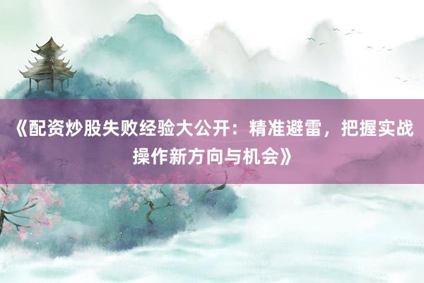 《配资炒股失败经验大公开：精准避雷，把握实战操作新方向与机会》
