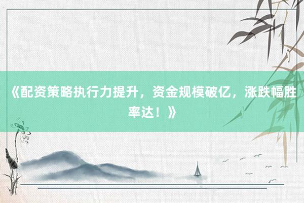 《配资策略执行力提升，资金规模破亿，涨跌幅胜率达！》