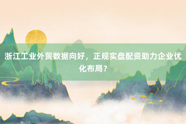 浙江工业外贸数据向好，正规实盘配资助力企业优化布局？
