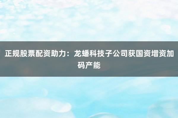 正规股票配资助力：龙蟠科技子公司获国资增资加码产能