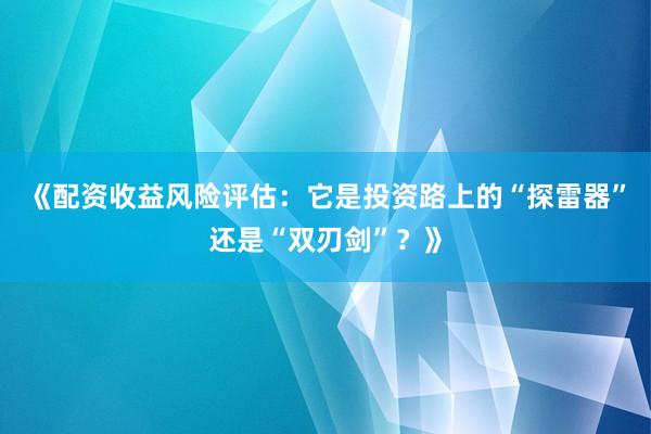 《配资收益风险评估：它是投资路上的“探雷器”还是“双刃剑”？》