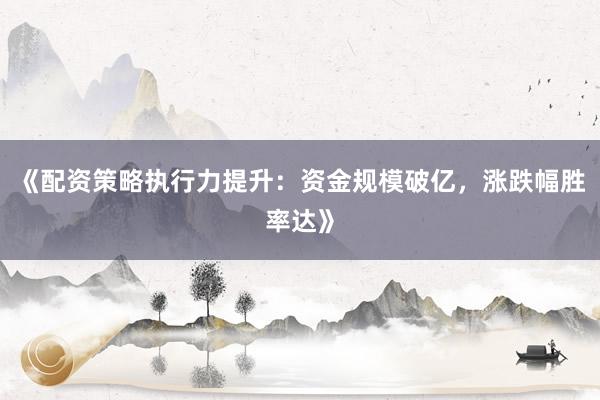 《配资策略执行力提升：资金规模破亿，涨跌幅胜率达》