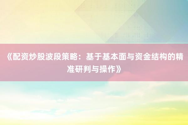 《配资炒股波段策略：基于基本面与资金结构的精准研判与操作》