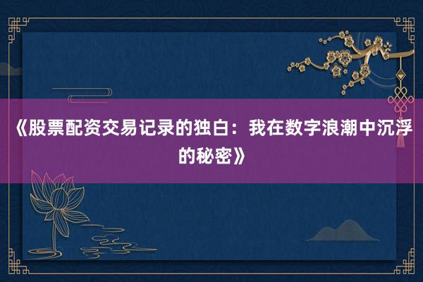 《股票配资交易记录的独白：我在数字浪潮中沉浮的秘密》