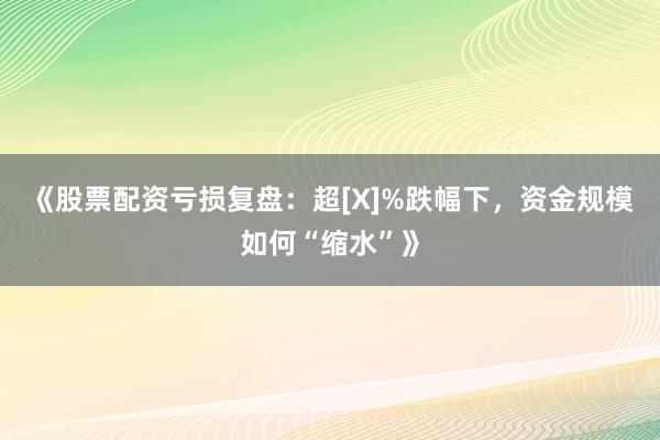 《股票配资亏损复盘：超[X]%跌幅下，资金规模如何“缩水”》