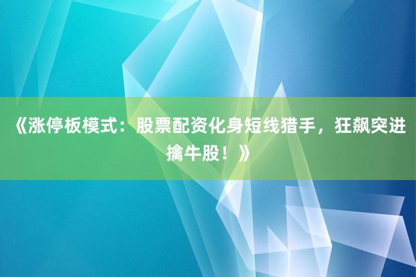 《涨停板模式：股票配资化身短线猎手，狂飙突进擒牛股！》