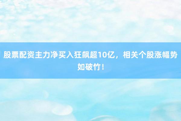 股票配资主力净买入狂飙超10亿，相关个股涨幅势如破竹！