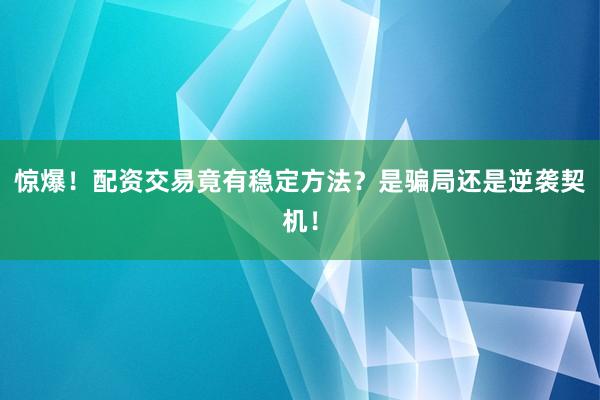 惊爆！配资交易竟有稳定方法？是骗局还是逆袭契机！