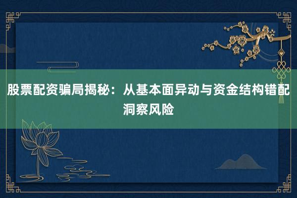 股票配资骗局揭秘：从基本面异动与资金结构错配洞察风险