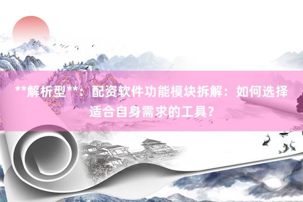 **解析型**：配资软件功能模块拆解：如何选择适合自身需求的工具？