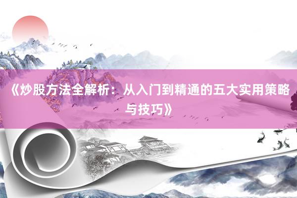 《炒股方法全解析：从入门到精通的五大实用策略与技巧》