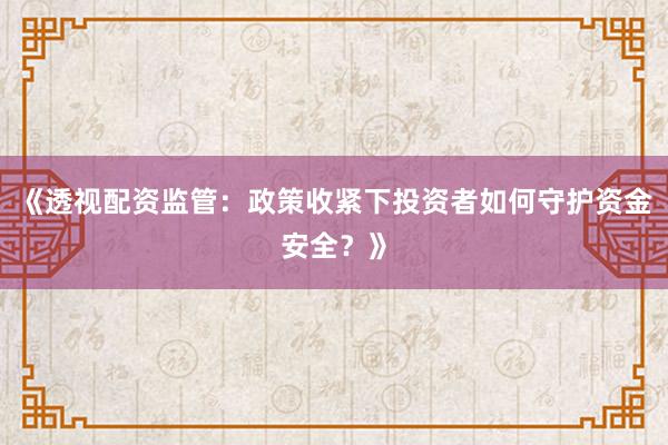《透视配资监管：政策收紧下投资者如何守护资金安全？》