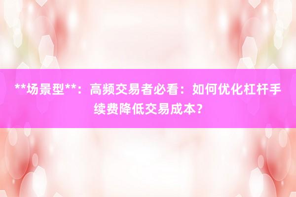 **场景型**：高频交易者必看：如何优化杠杆手续费降低交易成本？