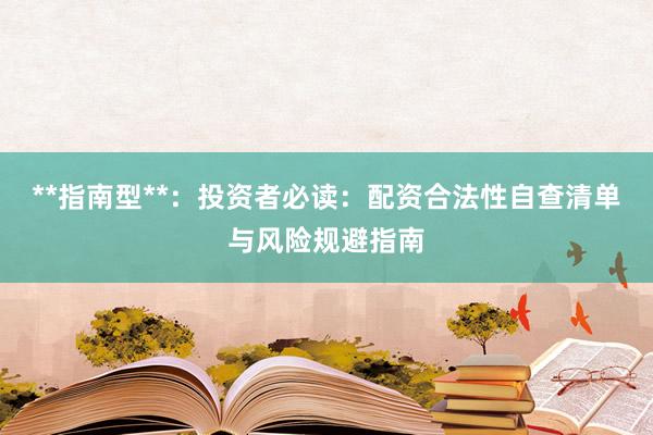 **指南型**：投资者必读：配资合法性自查清单与风险规避指南