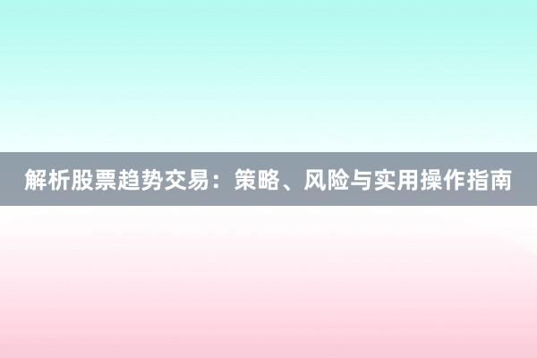 解析股票趋势交易：策略、风险与实用操作指南
