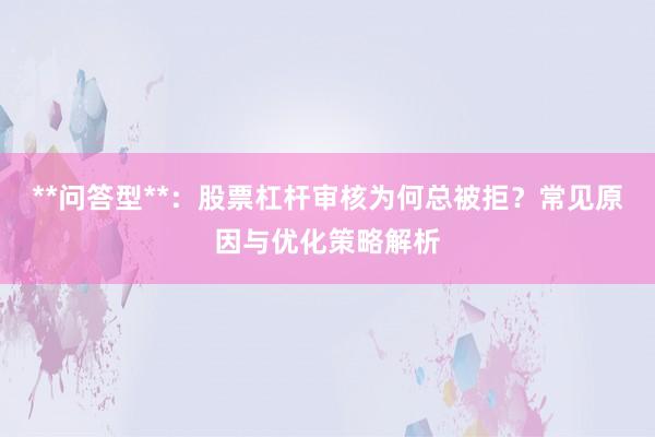 **问答型**：股票杠杆审核为何总被拒？常见原因与优化策略解析