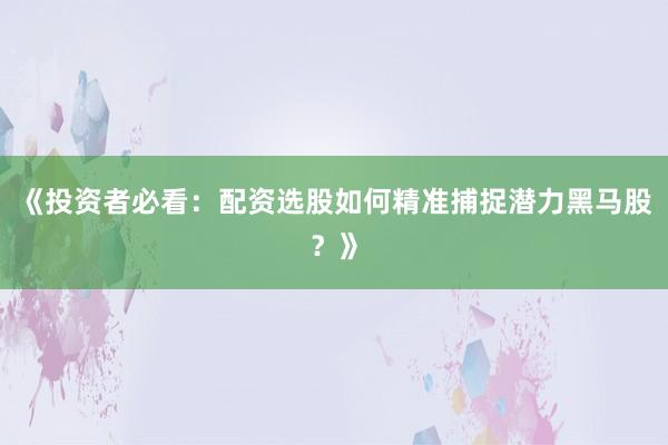 《投资者必看：配资选股如何精准捕捉潜力黑马股？》