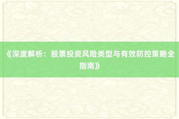 《深度解析：股票投资风险类型与有效防控策略全指南》