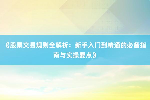《股票交易规则全解析：新手入门到精通的必备指南与实操要点》