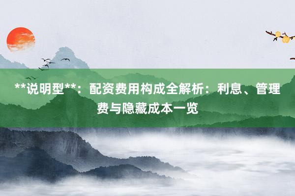 **说明型**：配资费用构成全解析：利息、管理费与隐藏成本一览